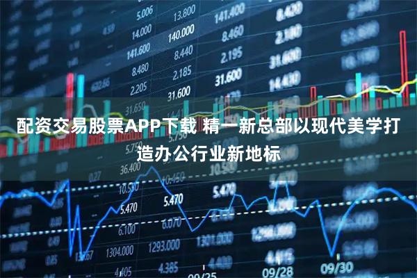 配资交易股票APP下载 精一新总部以现代美学打造办公行业新地标