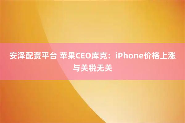 安泽配资平台 苹果CEO库克：iPhone价格上涨与关税无关