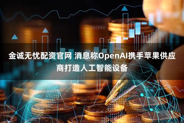 金诚无忧配资官网 消息称OpenAI携手苹果供应商打造人工智能设备