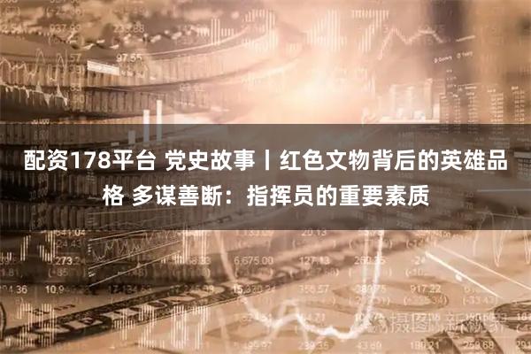 配资178平台 党史故事丨红色文物背后的英雄品格 多谋善断：指挥员的重要素质