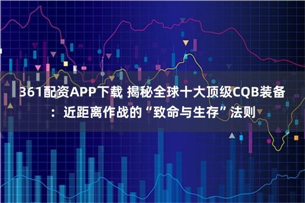 361配资APP下载 揭秘全球十大顶级CQB装备：近距离作战的“致命与生存”法则