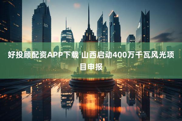 好投顾配资APP下载 山西启动400万千瓦风光项目申报