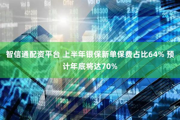 智信通配资平台 上半年银保新单保费占比64% 预计年底将达70%