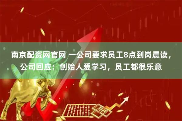 南京配资网官网 一公司要求员工8点到岗晨读，公司回应：创始人爱学习，员工都很乐意