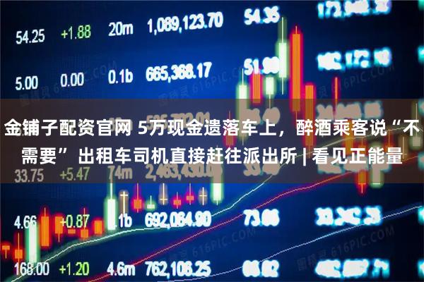 金铺子配资官网 5万现金遗落车上，醉酒乘客说“不需要” 出租车司机直接赶往派出所 | 看见正能量