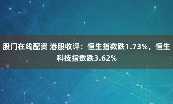 股门在线配资 港股收评：恒生指数跌1.73%，恒生科技指数跌3.62%