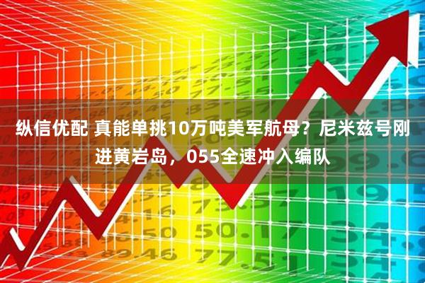 纵信优配 真能单挑10万吨美军航母？尼米兹号刚进黄岩岛，055全速冲入编队