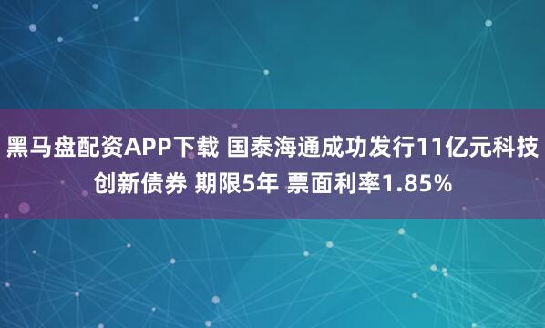 黑马盘配资APP下载 国泰海通成功发行11亿元科技创新债券 期限5年 票面利率1.85%